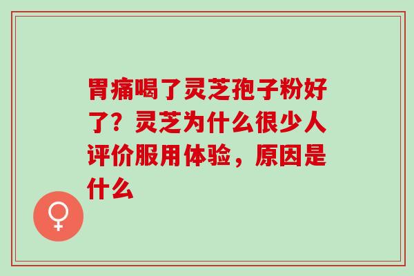 胃痛喝了灵芝孢子粉好了？灵芝为什么很少人评价服用体验，原因是什么