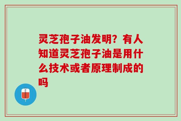 灵芝孢子油发明？有人知道灵芝孢子油是用什么技术或者原理制成的吗