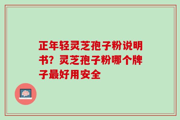 正年轻灵芝孢子粉说明书？灵芝孢子粉哪个牌子最好用安全