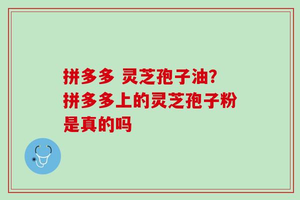 拼多多 灵芝孢子油？拼多多上的灵芝孢子粉是真的吗