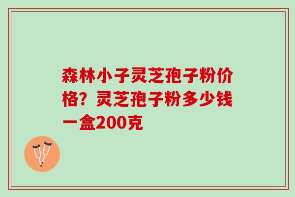 森林小子灵芝孢子粉价格？灵芝孢子粉多少钱一盒200克