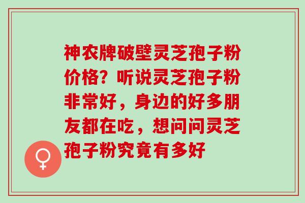 神农牌破壁灵芝孢子粉价格？听说灵芝孢子粉非常好，身边的好多朋友都在吃，想问问灵芝孢子粉究竟有多好