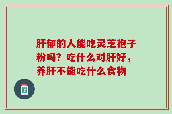 肝郁的人能吃灵芝孢子粉吗？吃什么对肝好，养肝不能吃什么食物