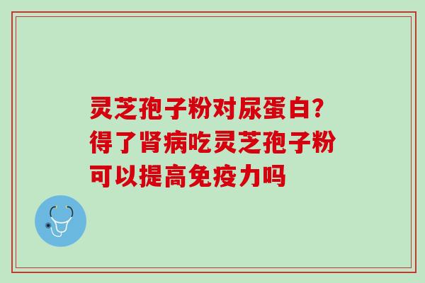 灵芝孢子粉对尿蛋白?得了吃灵芝孢子粉可以提高免疫力吗 灵芝孢子粉对尿蛋白?得了吃灵芝孢子粉可以提高免疫力吗