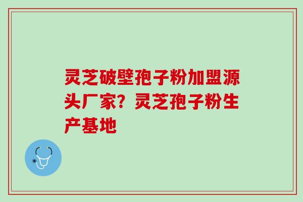 灵芝破壁孢子粉加盟源头厂家？灵芝孢子粉生产基地
