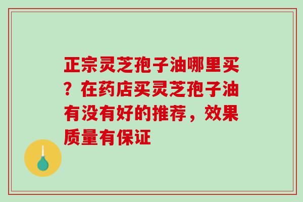 正宗灵芝孢子油哪里买？在药店买灵芝孢子油有没有好的推荐，效果质量有保证