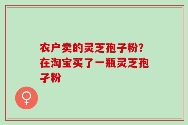 农户卖的灵芝孢子粉？在淘宝买了一瓶灵芝孢孑粉