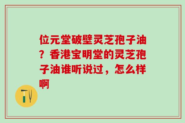 位元堂破壁灵芝孢子油?香港宝明堂的灵芝孢子油谁听说过,怎么样啊 位元堂破壁灵芝孢子油?香港宝明堂的灵芝孢子油谁听说过,怎么样啊