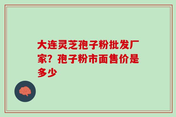 大连灵芝孢子粉批发厂家？孢子粉市面售价是多少