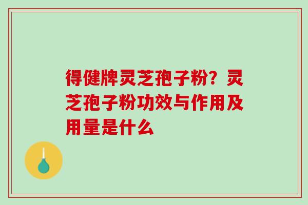 得健牌灵芝孢子粉？灵芝孢子粉功效与作用及用量是什么