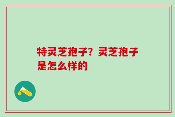 特灵芝孢子？灵芝孢子是怎么样的