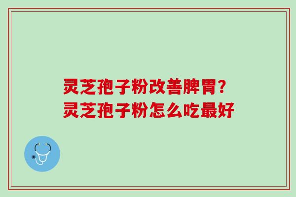 灵芝孢子粉改善脾胃?灵芝孢子粉怎么吃好 灵芝孢子粉改善脾胃?灵芝孢子粉怎么吃好