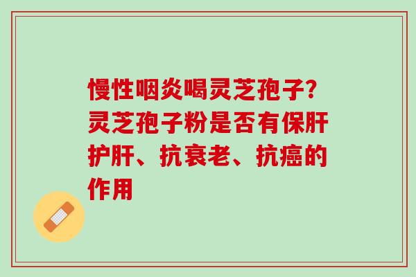 慢性喝灵芝孢子？灵芝孢子粉是否有、抗、抗的作用