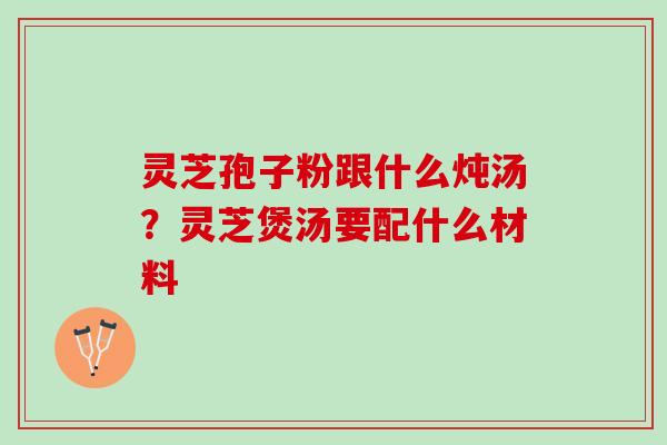 灵芝孢子粉跟什么炖汤？灵芝煲汤要配什么材料