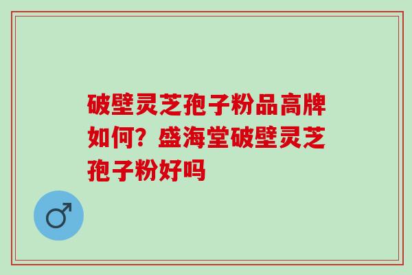 破壁灵芝孢子粉品高牌如何?盛海堂破壁灵芝孢子粉好吗 破壁灵芝孢子粉品高牌如何?盛海堂破壁灵芝孢子粉好吗
