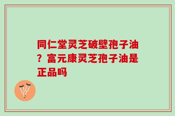 同仁堂灵芝破壁孢子油？富元康灵芝孢子油是正品吗