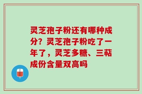 灵芝孢子粉还有哪种成分？灵芝孢子粉吃了一年了，灵芝多糖、三萜成份含量双高吗