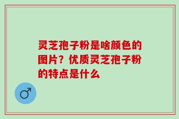 灵芝孢子粉是啥颜色的图片？优质灵芝孢子粉的特点是什么