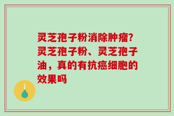 灵芝孢子粉消除肿瘤？灵芝孢子粉、灵芝孢子油，真的有抗癌细胞的效果吗
