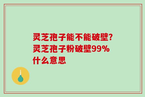 灵芝孢子能不能破壁?灵芝孢子粉破壁99%什么意思 灵芝孢子能不能破壁?灵芝孢子粉破壁99%什么意思