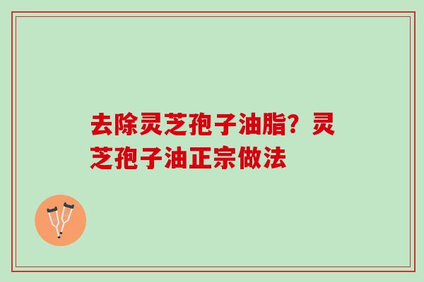 去除灵芝孢子油脂？灵芝孢子油正宗做法