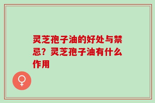 灵芝孢子油的好处与禁忌？灵芝孢子油有什么作用