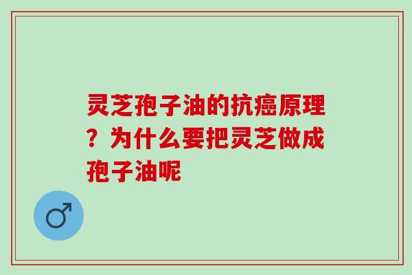 灵芝孢子油的抗癌原理？为什么要把灵芝做成孢子油呢