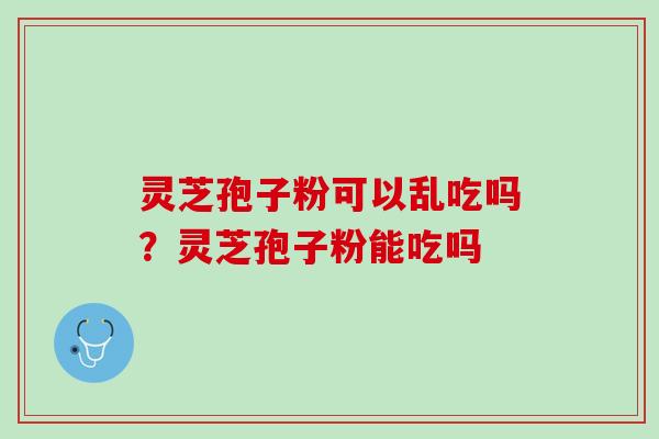 灵芝孢子粉可以乱吃吗?灵芝孢子粉能吃吗 灵芝孢子粉可以乱吃吗?灵芝孢子粉能吃吗