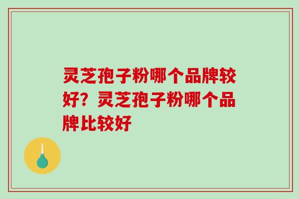 灵芝孢子粉哪个品牌较好？灵芝孢子粉哪个品牌比较好