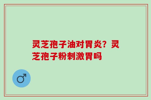 灵芝孢子油对胃炎？灵芝孢子粉刺激胃吗