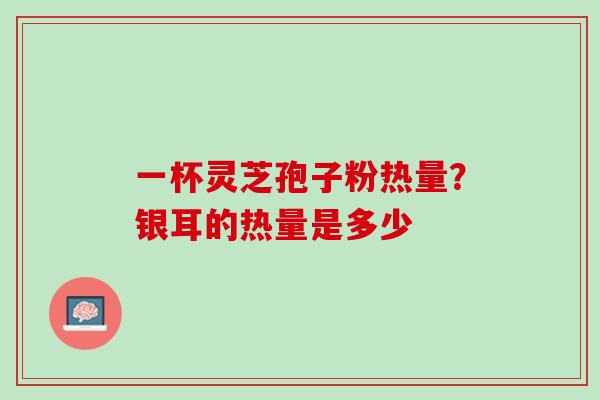 一杯灵芝孢子粉热量？银耳的热量是多少