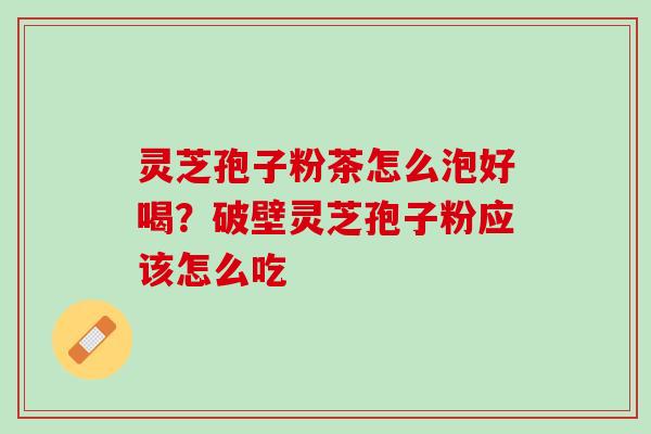 灵芝孢子粉茶怎么泡好喝？破壁灵芝孢子粉应该怎么吃