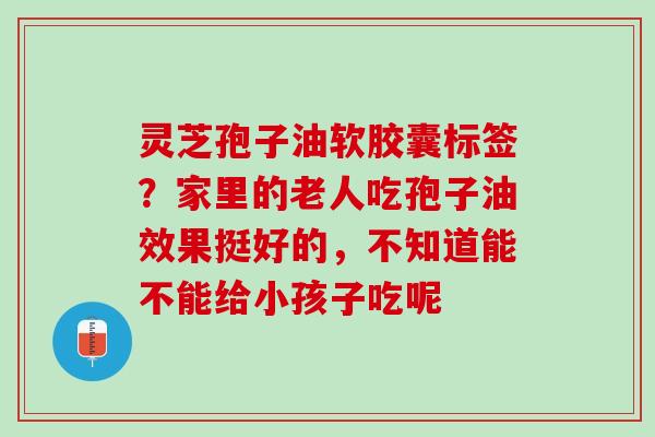 灵芝孢子油软胶囊标签？家里的老人吃孢子油效果挺好的，不知道能不能给小孩子吃呢