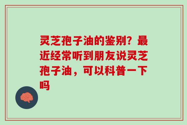 灵芝孢子油的鉴别？近经常听到朋友说灵芝孢子油，可以科普一下吗