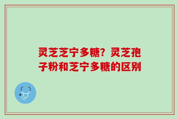 灵芝芝宁多糖？灵芝孢子粉和芝宁多糖的区别