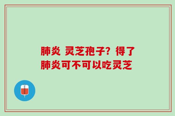 肺炎 灵芝孢子？得了肺炎可不可以吃灵芝