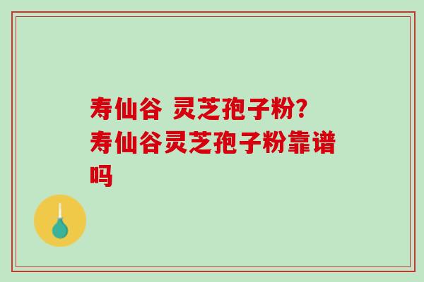 寿仙谷 灵芝孢子粉？寿仙谷灵芝孢子粉靠谱吗