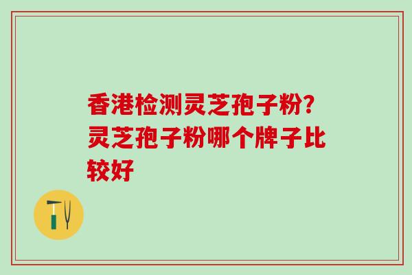 香港检测灵芝孢子粉？灵芝孢子粉哪个牌子比较好