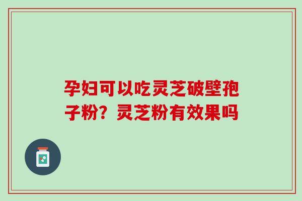 孕妇可以吃灵芝破壁孢子粉？灵芝粉有效果吗