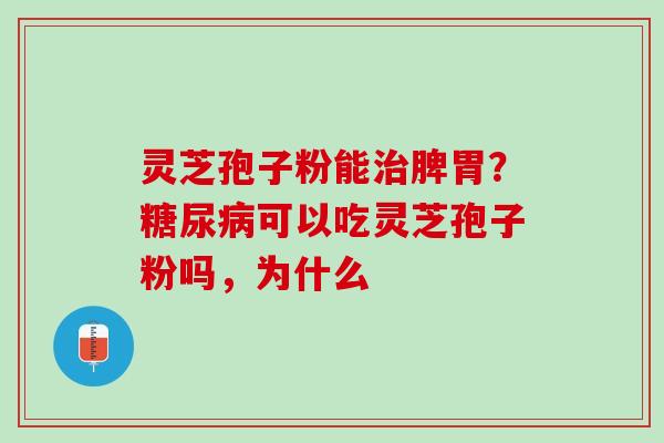 灵芝孢子粉能治脾胃？糖尿病可以吃灵芝孢子粉吗，为什么