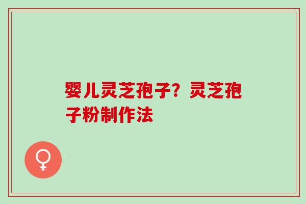 婴儿灵芝孢子？灵芝孢子粉制作法