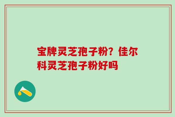 宝牌灵芝孢子粉？佳尔科灵芝孢子粉好吗