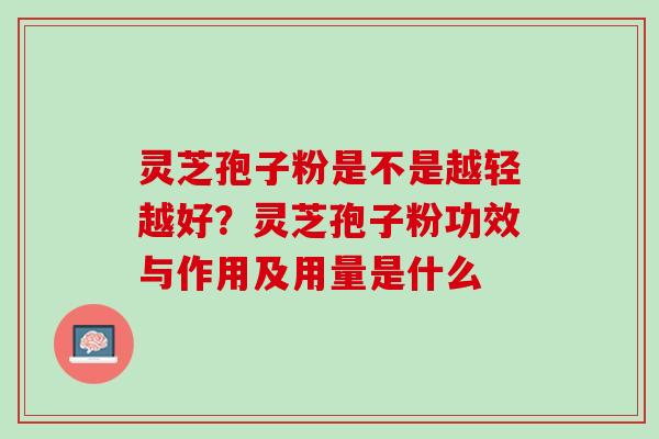 灵芝孢子粉是不是越轻越好？灵芝孢子粉功效与作用及用量是什么