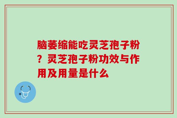 脑萎缩能吃灵芝孢子粉？灵芝孢子粉功效与作用及用量是什么