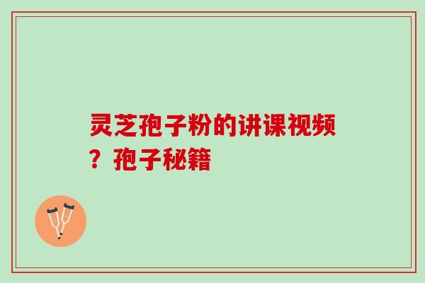 灵芝孢子粉的讲课视频？孢子秘籍