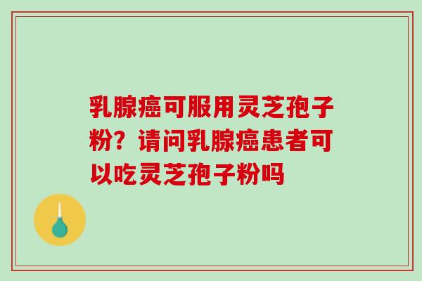 乳腺癌可服用灵芝孢子粉？请问乳腺癌患者可以吃灵芝孢子粉吗