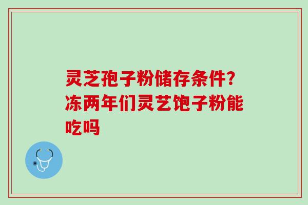 灵芝孢子粉储存条件?冻两年们灵艺饱子粉能吃吗 灵芝孢子粉储存条件?冻两年们灵艺饱子粉能吃吗