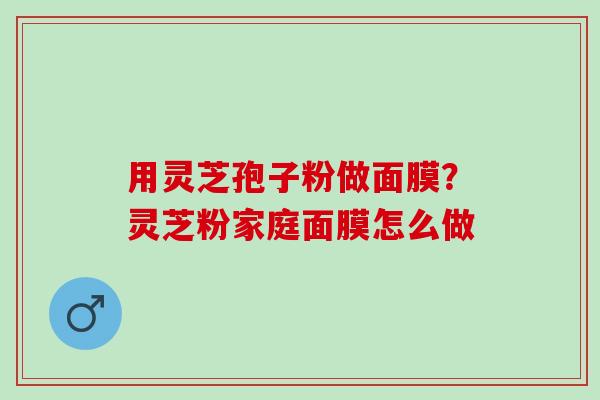 用灵芝孢子粉做面膜？灵芝粉家庭面膜怎么做