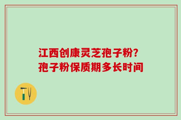 江西创康灵芝孢子粉?孢子粉保质期多长时间 江西创康灵芝孢子粉?孢子粉保质期多长时间