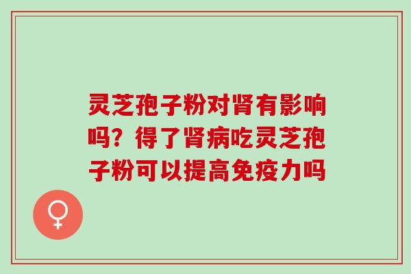 灵芝孢子粉对肾有影响吗？得了肾病吃灵芝孢子粉可以提高免疫力吗